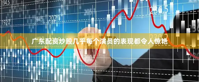 广东配资炒股几乎每个演员的表现都令人惊艳