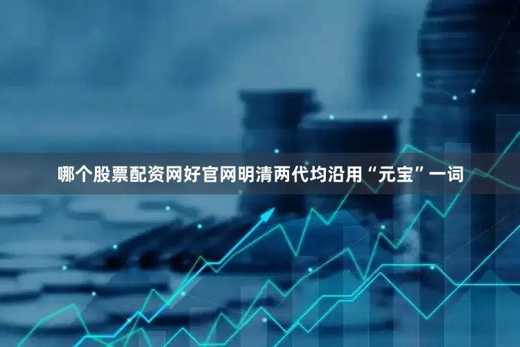 哪个股票配资网好官网明清两代均沿用“元宝”一词