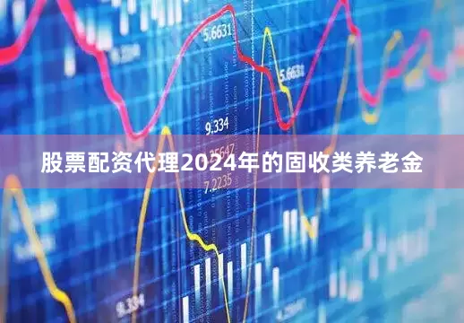 股票配资代理2024年的固收类养老金
