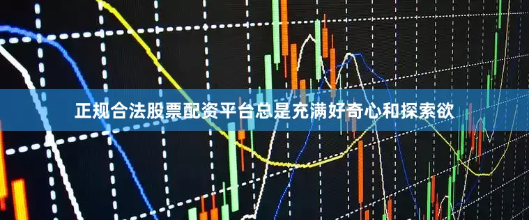 正规合法股票配资平台总是充满好奇心和探索欲