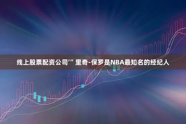 线上股票配资公司’”里奇-保罗是NBA最知名的经纪人