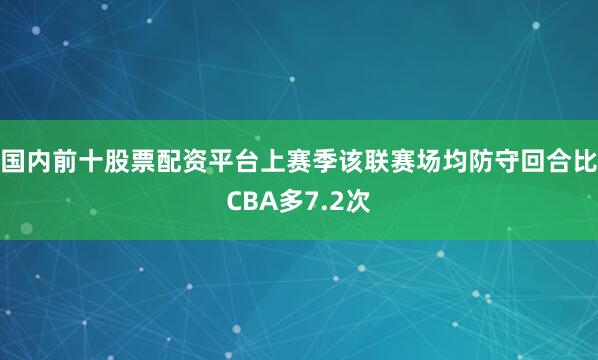 国内前十股票配资平台上赛季该联赛场均防守回合比CBA多7.2次