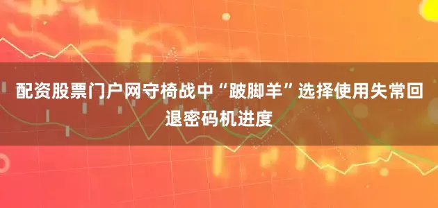 配资股票门户网守椅战中“跛脚羊”选择使用失常回退密码机进度