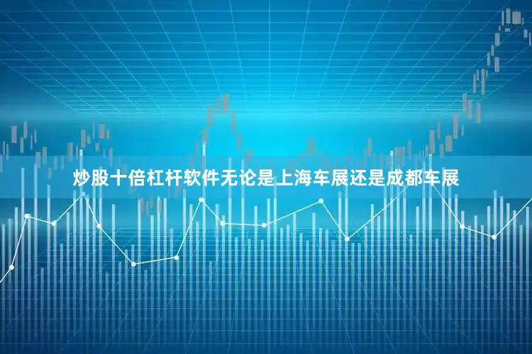 炒股十倍杠杆软件无论是上海车展还是成都车展
