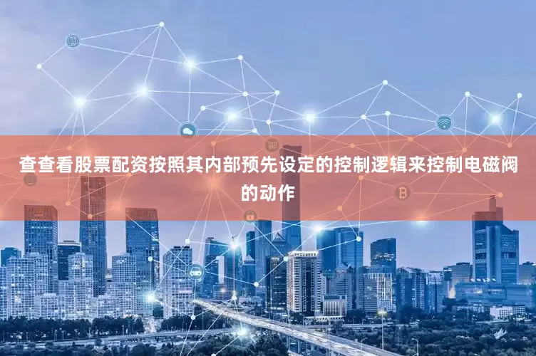 查查看股票配资按照其内部预先设定的控制逻辑来控制电磁阀的动作