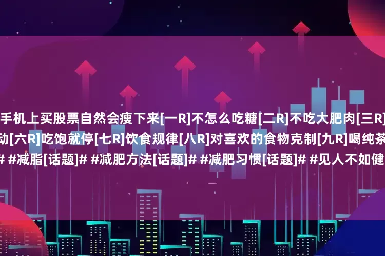 手机上买股票自然会瘦下来[一R]不怎么吃糖[二R]不吃大肥肉[三R]挑食[四R]很少吃零食[五R]运动[六R]吃饱就停[七R]饮食规律[八R]对喜欢的食物克制[九R]喝纯茶和纯黑咖啡#减肥[话题]# #减脂[话题]# #减肥方法[话题]# #减肥习惯[话题]# #见人不如健身[话题]# #减肥要不要运动[话题]# #想减肥就多运动[话题]# #变瘦变美瘦全身[话题]#