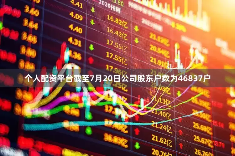 个人配资平台截至7月20日公司股东户数为46837户