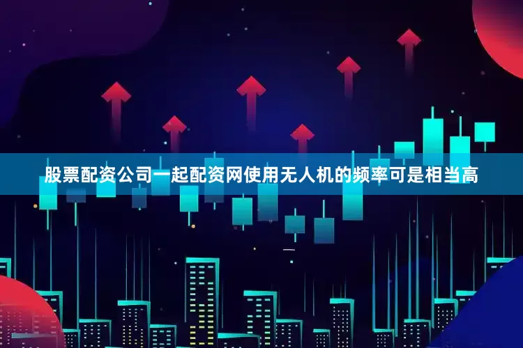 股票配资公司一起配资网使用无人机的频率可是相当高