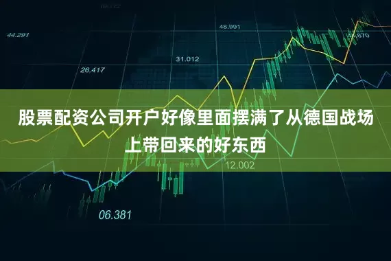 股票配资公司开户好像里面摆满了从德国战场上带回来的好东西
