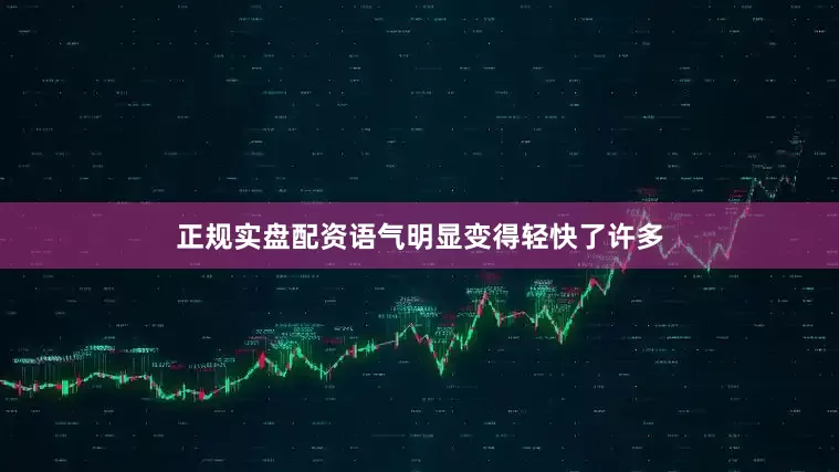 正规实盘配资语气明显变得轻快了许多