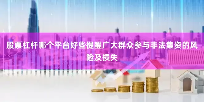 股票杠杆哪个平台好些提醒广大群众参与非法集资的风险及损失