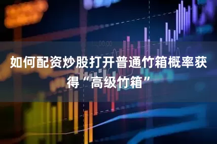 如何配资炒股打开普通竹箱概率获得“高级竹箱”
