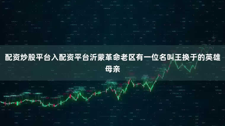 配资炒股平台入配资平台沂蒙革命老区有一位名叫王换于的英雄母亲