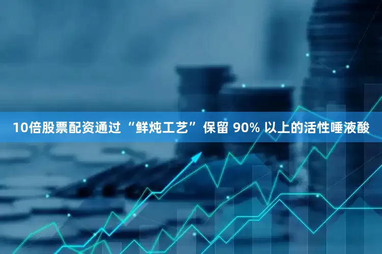10倍股票配资通过 “鲜炖工艺” 保留 90% 以上的活性唾液酸
