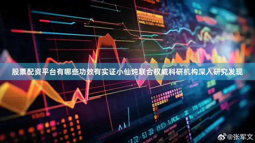 股票配资平台有哪些功效有实证小仙炖联合权威科研机构深入研究发现