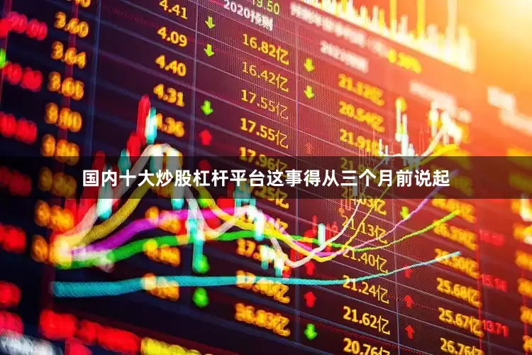 国内十大炒股杠杆平台这事得从三个月前说起