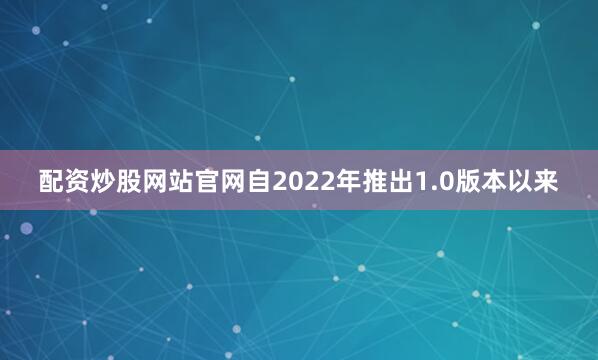 配资炒股网站官网自2022年推出1.0版本以来