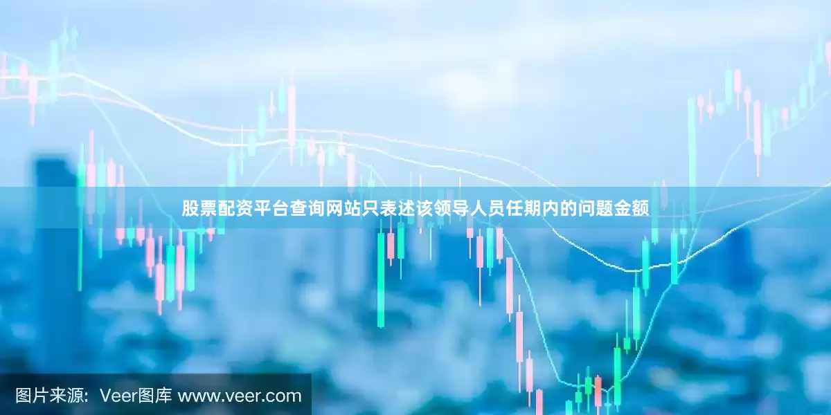 股票配资平台查询网站只表述该领导人员任期内的问题金额