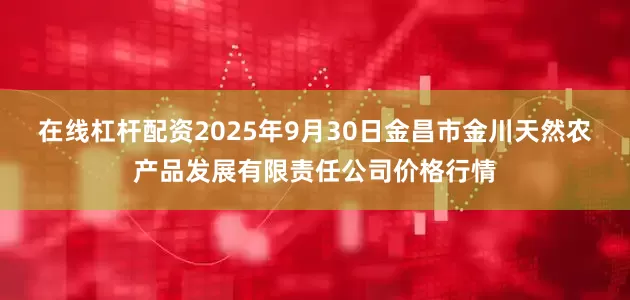 在线杠杆配资2025年9月30日金昌市金川天然农产品发展有限责任公司价格行情