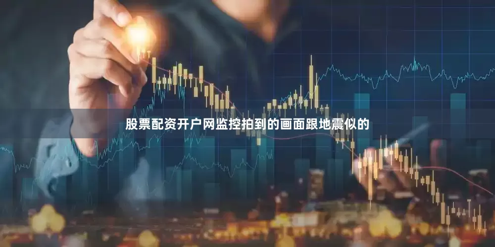 股票配资开户网监控拍到的画面跟地震似的