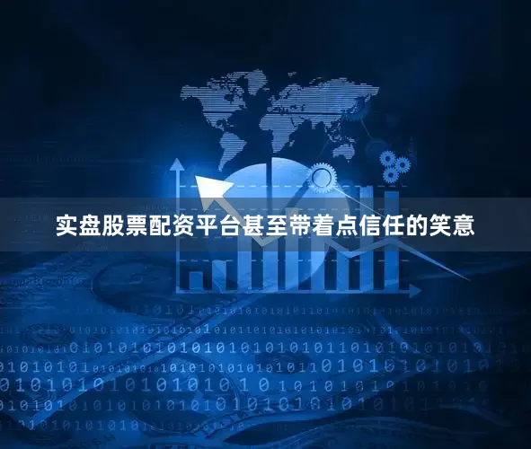 实盘股票配资平台甚至带着点信任的笑意