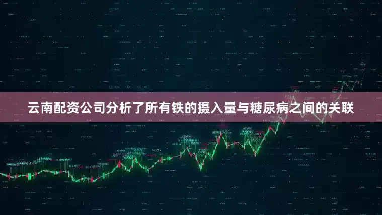 云南配资公司分析了所有铁的摄入量与糖尿病之间的关联