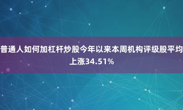 普通人如何加杠杆炒股今年以来本周机构评级股平均上涨34.51%